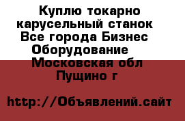 Куплю токарно-карусельный станок - Все города Бизнес » Оборудование   . Московская обл.,Пущино г.
